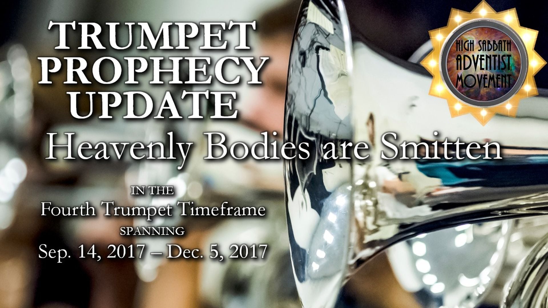 1. 4th Trumpet: Heavenly Bodies are Smitten. A promotional image featuring a shining trumpet in the foreground and text overlay reading "Trumpet Prophecy Update - Heavenly Bodies are Smitten in the Fourth Trumpet Timeframe spanning Sep. 14, 2017 - Dec. 5, 2017." The logo for the High Sabbath Adventist Movement appears in the top right corner. Opens a video in a new window.