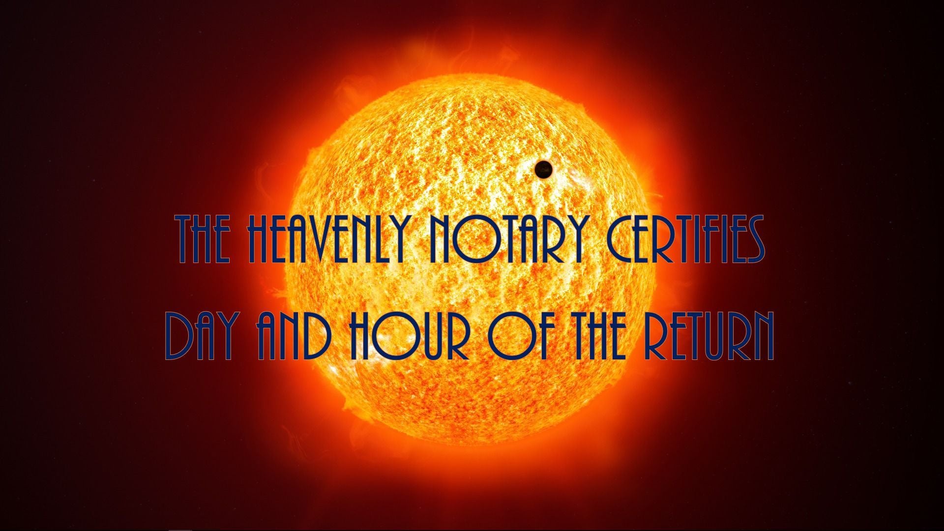 1. The Heavenly Notary Certifies Day and Hour of the Return. A vivid image featuring an intense, glowing orange sun with a small black spot, resembling a solar eclipse, set against a dark background. Overlaying text states "THE HEAVENLY NOTARY CERTIFIES DAY AND HOUR OF THE RETURN". Opens a video in a new window.